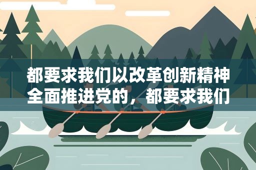 都要求我們以改革創新精神全面推進黨的，都要求我們以改革創新精神全面推進黨的建設